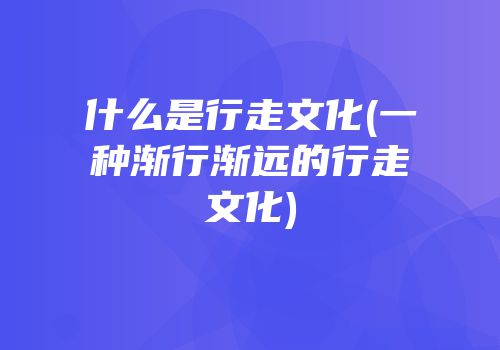 什么是行走文化(一种渐行渐远的行走文化)