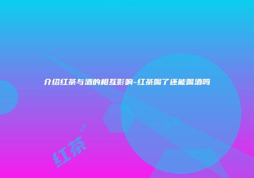 介绍红茶与酒的相互影响-红茶喝了还能喝酒吗
