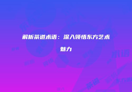 解析茶道术语：深入领悟东方艺术魅力