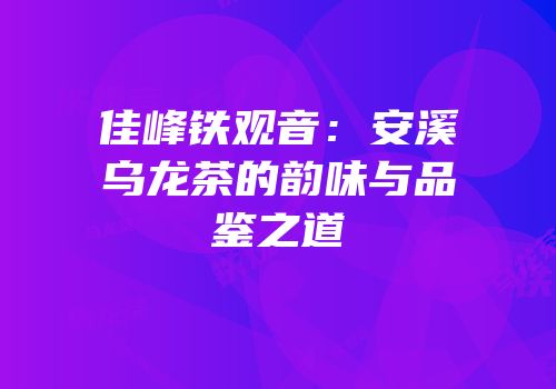 佳峰铁观音：安溪乌龙茶的韵味与品鉴之道
