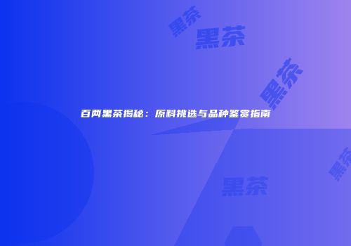 百两黑茶揭秘：原料挑选与品种鉴赏指南