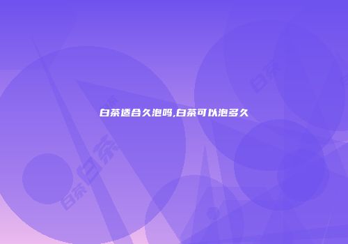 白茶适合久泡吗,白茶可以泡多久