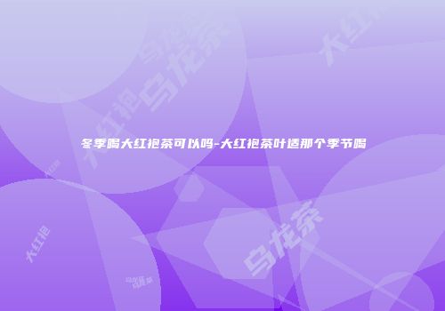 冬季喝大红袍茶可以吗-大红袍茶叶适那个季节喝