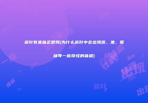 茶叶有焦味正常吗(为什么茶叶中会出现苦、焦、霉味等一些奇怪的味道)
