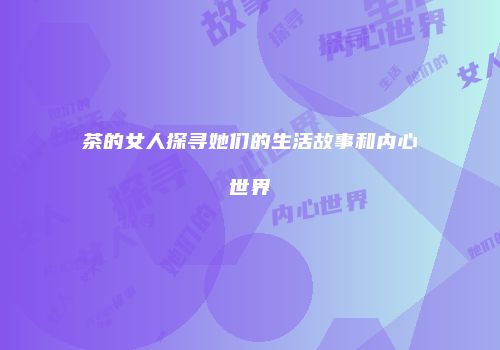 茶的女人探寻她们的生活故事和内心世界