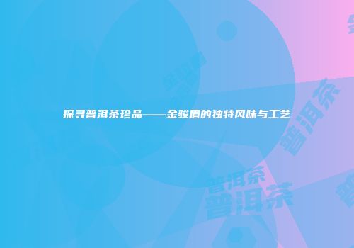 探寻普洱茶珍品——金骏眉的独特风味与工艺
