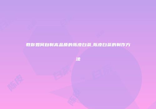 教你如何自制高品质的陈皮白茶,陈皮白茶的制作方法