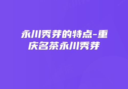 永川秀芽的特点-重庆名茶永川秀芽