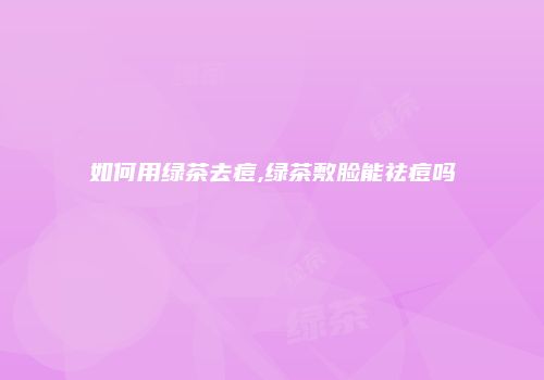 如何用绿茶去痘,绿茶敷脸能祛痘吗