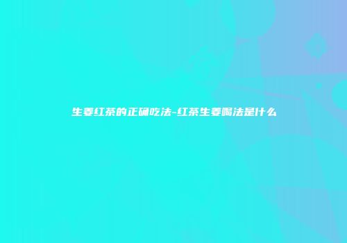 生姜红茶的正确吃法-红茶生姜喝法是什么