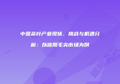 中国茶叶产业现状、挑战与机遇分析：以信阳毛尖市场为例
