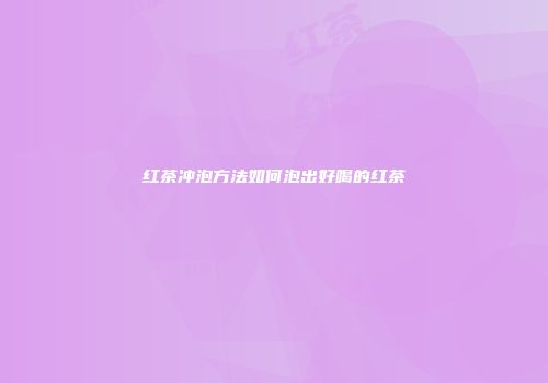 红茶冲泡方法如何泡出好喝的红茶