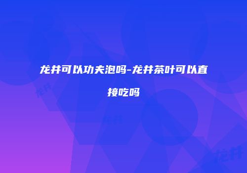龙井可以功夫泡吗-龙井茶叶可以直接吃吗