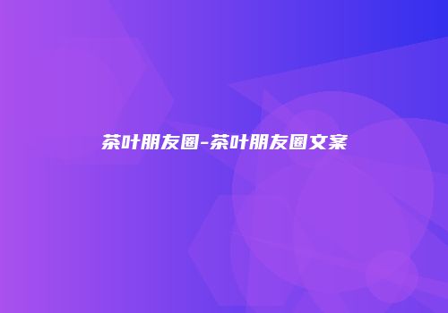 茶叶朋友圈-茶叶朋友圈文案