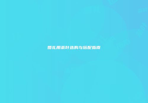 婚礼用茶叶选购与搭配指南