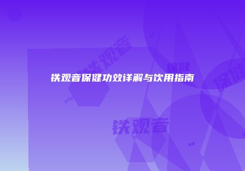 铁观音保健功效详解与饮用指南