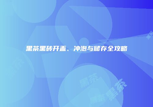 黑茶黑砖开盖、冲泡与储存全攻略