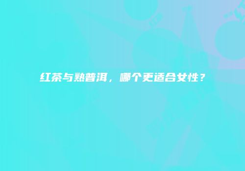 红茶与熟普洱，哪个更适合女性？