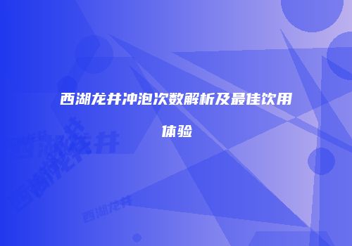 西湖龙井冲泡次数解析及最佳饮用体验
