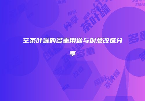 空茶叶罐的多重用途与创意改造分享