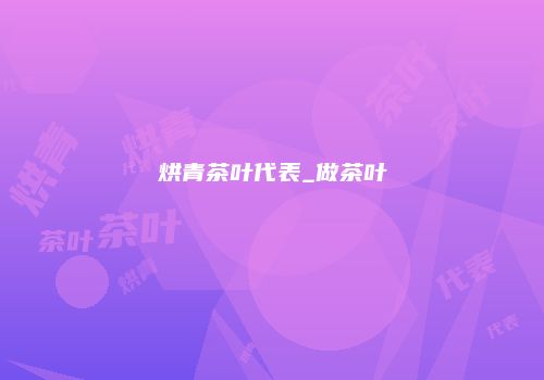 烘青茶叶代表_做茶叶