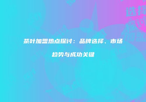 茶叶加盟热点探讨：品牌选择、市场趋势与成功关键