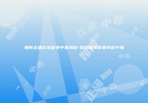 如何正确饮茶避免中毒风险-饭后喝浓茶易引起中毒