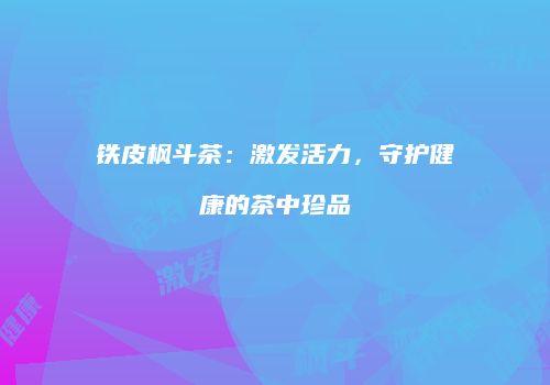 铁皮枫斗茶：激发活力，守护健康的茶中珍品