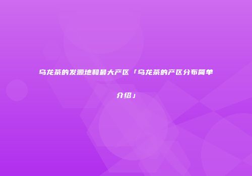 乌龙茶的发源地和最大产区「乌龙茶的产区分布简单介绍」