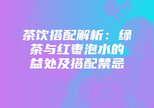 茶饮搭配解析：绿茶与红枣泡水的益处及搭配禁忌