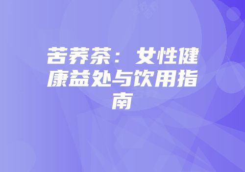 苦荞茶：女性健康益处与饮用指南