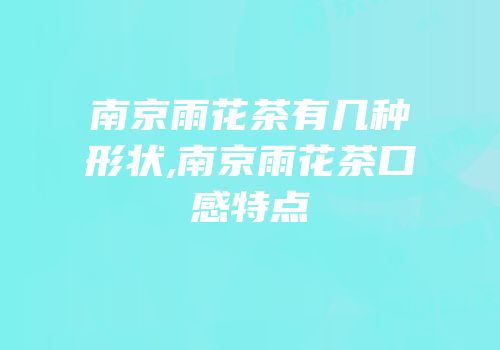 南京雨花茶有几种形状,南京雨花茶口感特点