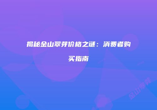 揭秘金山翠芽价格之谜：消费者购买指南