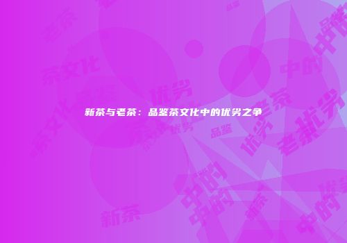 新茶与老茶：品鉴茶文化中的优劣之争