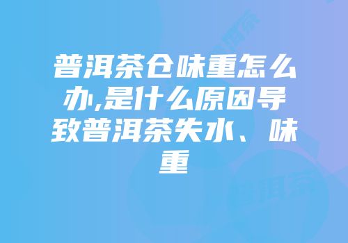 普洱茶仓味重怎么办,是什么原因导致普洱茶失水、味重