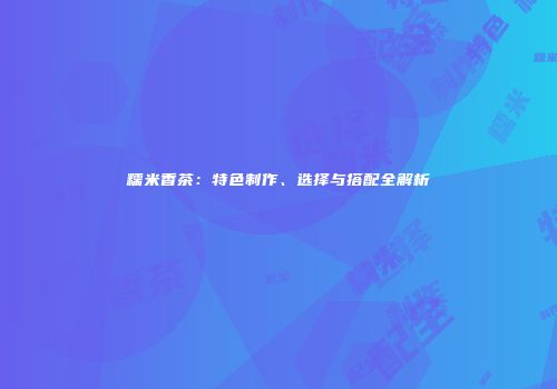 糯米香茶：特色制作、选择与搭配全解析