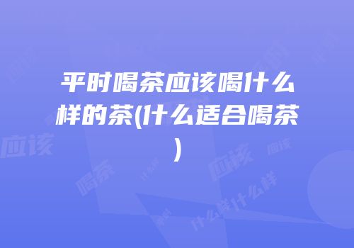 平时喝茶应该喝什么样的茶(什么适合喝茶)