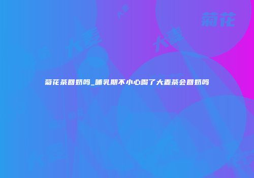 菊花茶回奶吗_哺乳期不小心喝了大麦茶会回奶吗