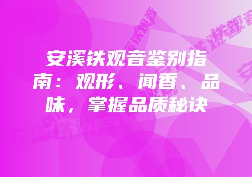 安溪铁观音鉴别指南：观形、闻香、品味，掌握品质秘诀