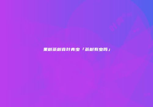 果树茶树食叶青虫「茶树有虫吗」