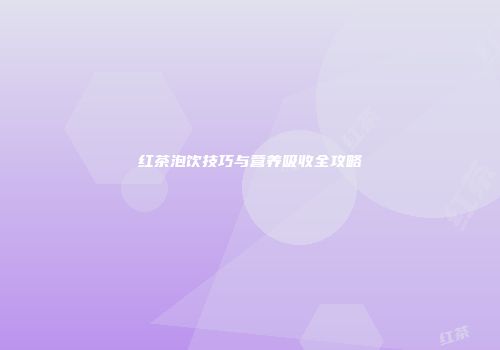 红茶泡饮技巧与营养吸收全攻略