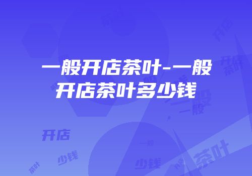 一般开店茶叶-一般开店茶叶多少钱