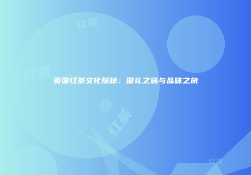 英国红茶文化探秘：国礼之选与品味之旅