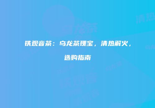 铁观音茶：乌龙茶瑰宝，清热解火，选购指南
