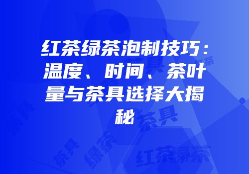 红茶绿茶泡制技巧：温度、时间、茶叶量与茶具选择大揭秘