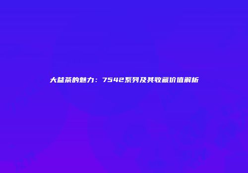 大益茶的魅力：7542系列及其收藏价值解析