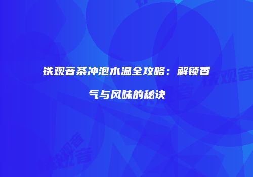 铁观音茶冲泡水温全攻略：解锁香气与风味的秘诀