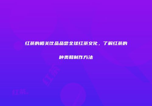 红茶的相关饮品品尝全球红茶文化，了解红茶的种类和制作方法