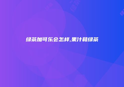 绿茶加可乐会怎样,果汁和绿茶