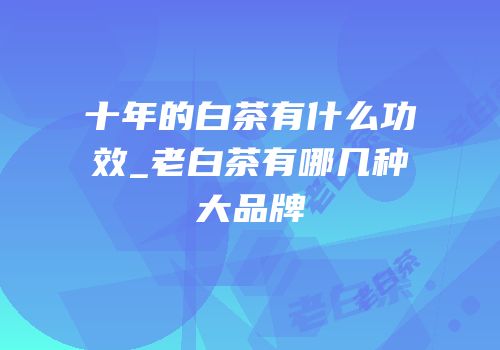 十年的白茶有什么功效_老白茶有哪几种大品牌